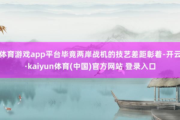 体育游戏app平台毕竟两岸战机的技艺差距彰着-开云·kaiyun体育(中国)官方网站 登录入口