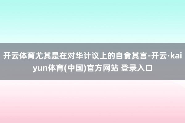开云体育尤其是在对华计议上的自食其言-开云·kaiyun体育(中国)官方网站 登录入口