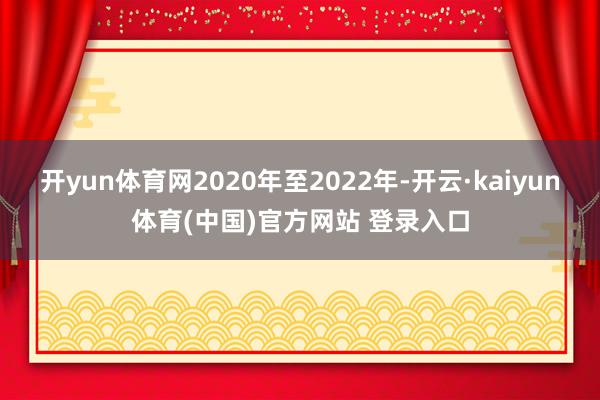 开yun体育网2020年至2022年-开云·kaiyun体育(中国)官方网站 登录入口