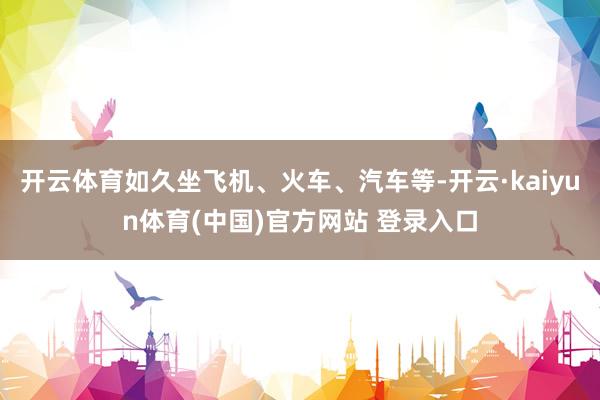 开云体育如久坐飞机、火车、汽车等-开云·kaiyun体育(中国)官方网站 登录入口